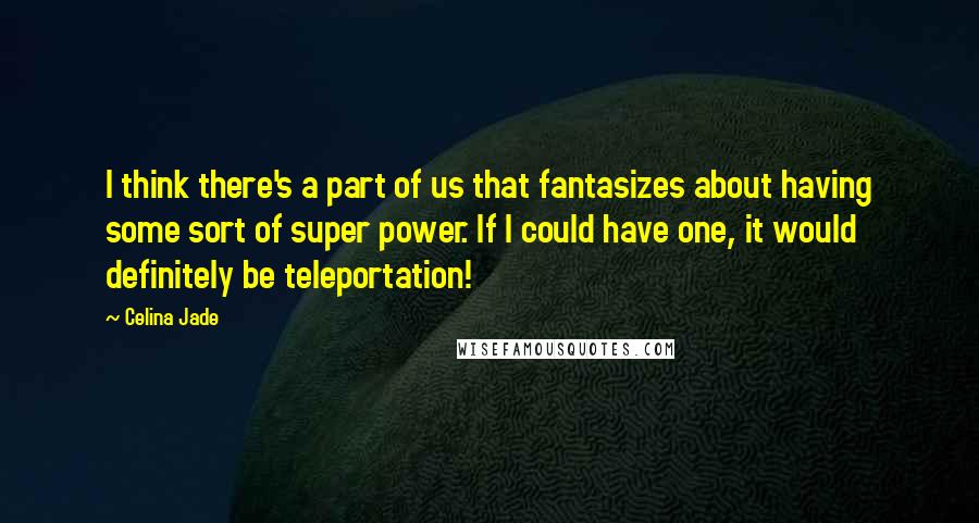 Celina Jade Quotes: I think there's a part of us that fantasizes about having some sort of super power. If I could have one, it would definitely be teleportation!