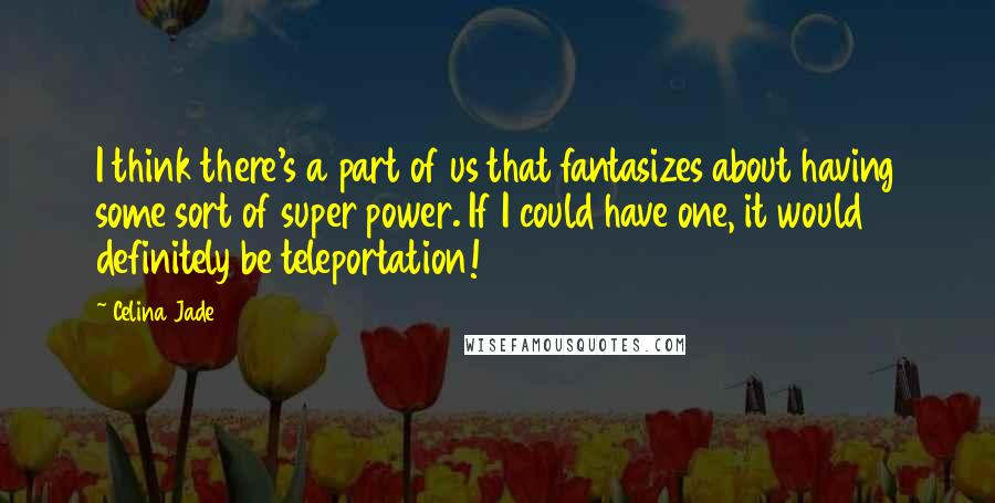 Celina Jade Quotes: I think there's a part of us that fantasizes about having some sort of super power. If I could have one, it would definitely be teleportation!