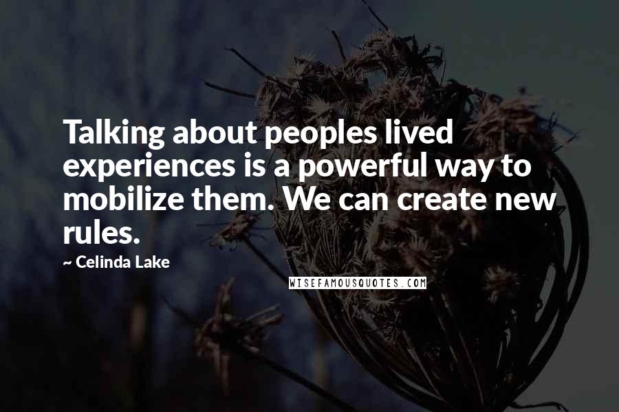 Celinda Lake Quotes: Talking about peoples lived experiences is a powerful way to mobilize them. We can create new rules.