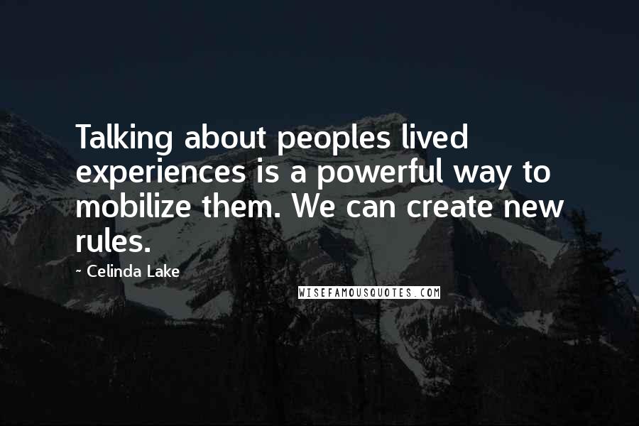 Celinda Lake Quotes: Talking about peoples lived experiences is a powerful way to mobilize them. We can create new rules.