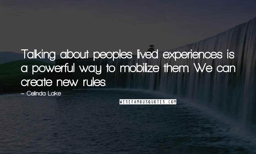 Celinda Lake Quotes: Talking about peoples lived experiences is a powerful way to mobilize them. We can create new rules.