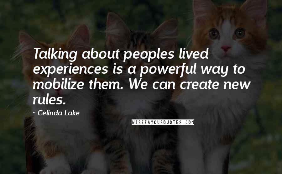 Celinda Lake Quotes: Talking about peoples lived experiences is a powerful way to mobilize them. We can create new rules.