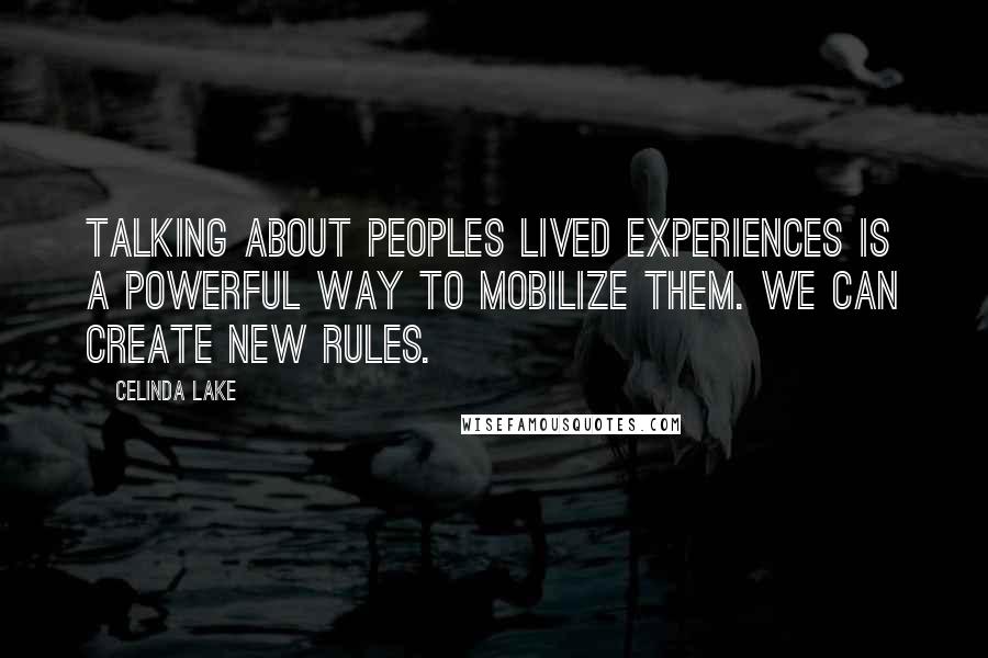 Celinda Lake Quotes: Talking about peoples lived experiences is a powerful way to mobilize them. We can create new rules.