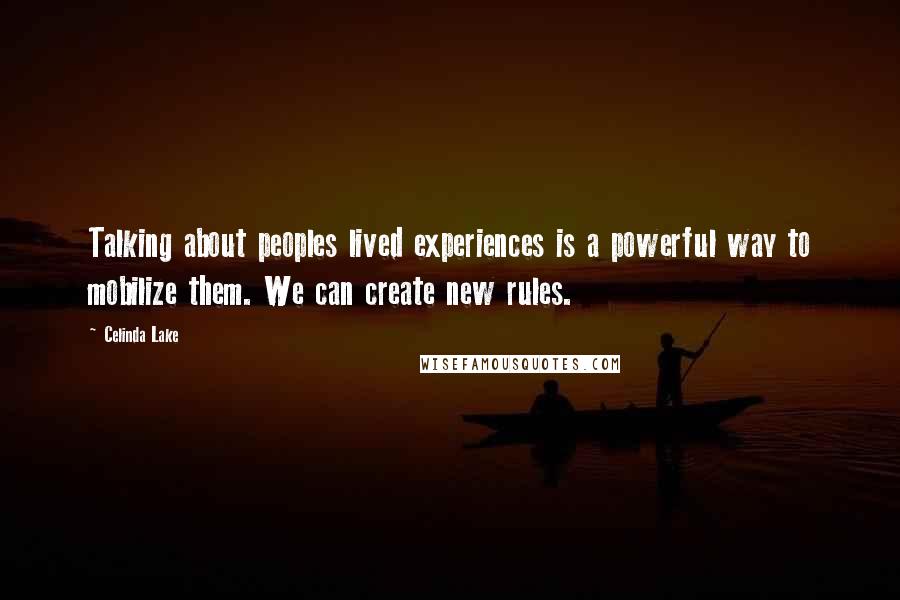 Celinda Lake Quotes: Talking about peoples lived experiences is a powerful way to mobilize them. We can create new rules.