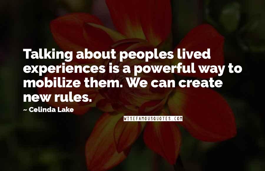 Celinda Lake Quotes: Talking about peoples lived experiences is a powerful way to mobilize them. We can create new rules.