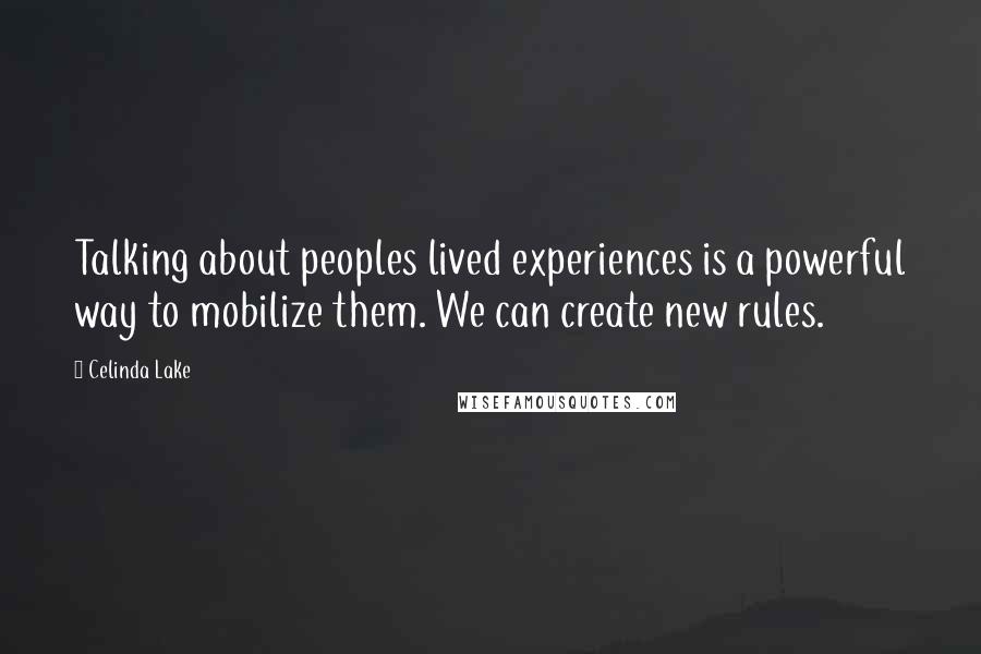 Celinda Lake Quotes: Talking about peoples lived experiences is a powerful way to mobilize them. We can create new rules.