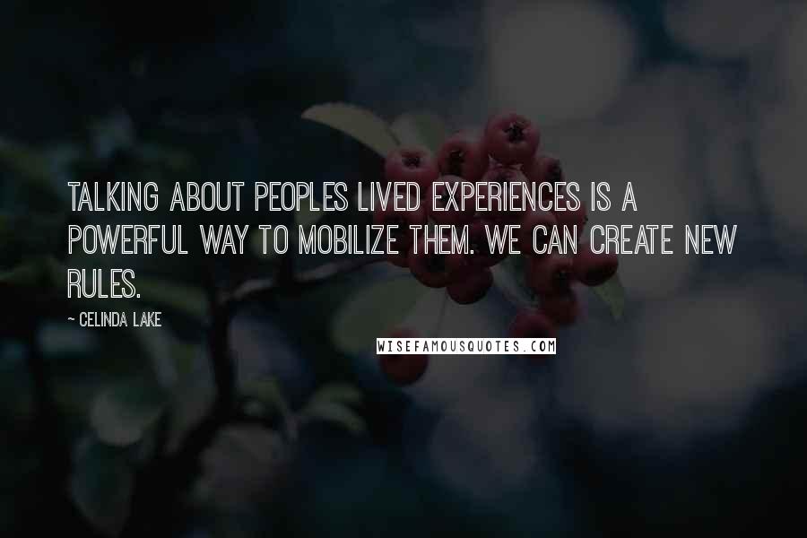 Celinda Lake Quotes: Talking about peoples lived experiences is a powerful way to mobilize them. We can create new rules.