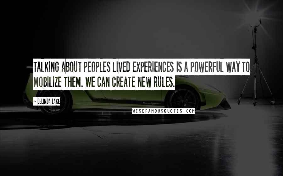 Celinda Lake Quotes: Talking about peoples lived experiences is a powerful way to mobilize them. We can create new rules.