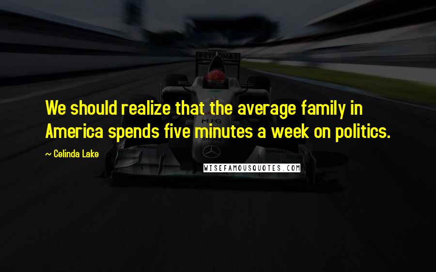 Celinda Lake Quotes: We should realize that the average family in America spends five minutes a week on politics.
