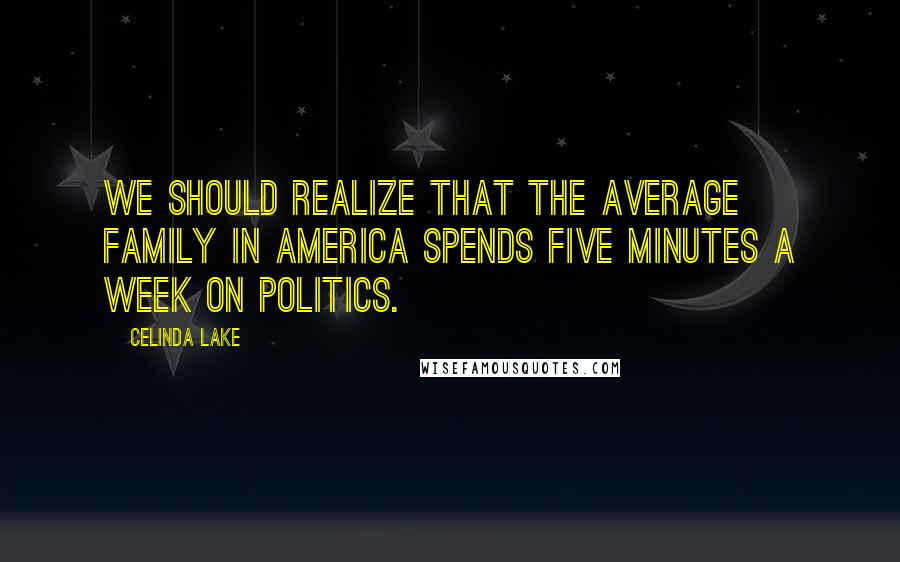 Celinda Lake Quotes: We should realize that the average family in America spends five minutes a week on politics.