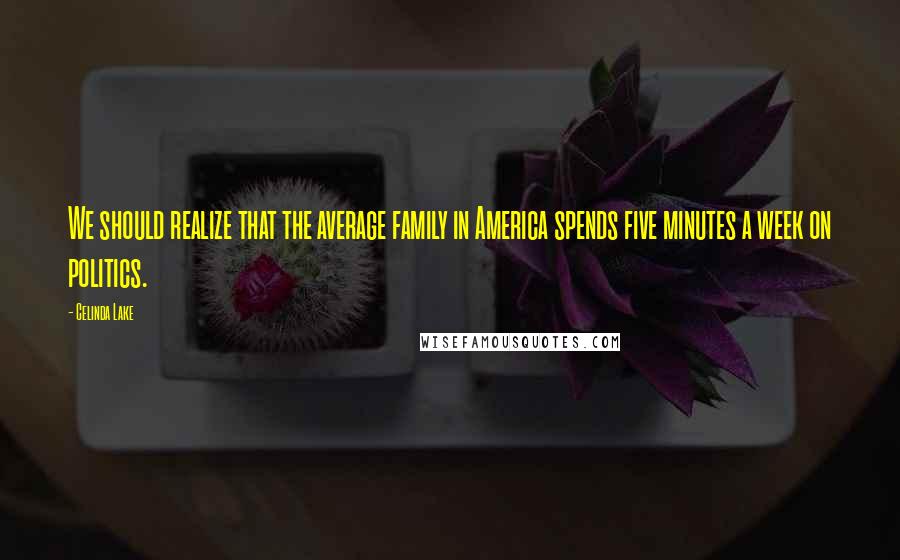 Celinda Lake Quotes: We should realize that the average family in America spends five minutes a week on politics.