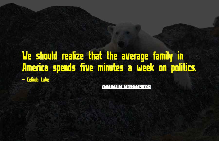Celinda Lake Quotes: We should realize that the average family in America spends five minutes a week on politics.