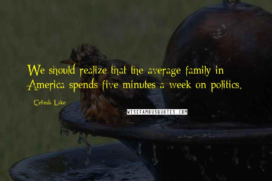 Celinda Lake Quotes: We should realize that the average family in America spends five minutes a week on politics.