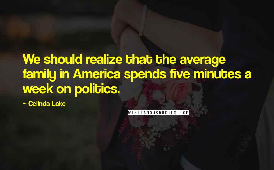 Celinda Lake Quotes: We should realize that the average family in America spends five minutes a week on politics.