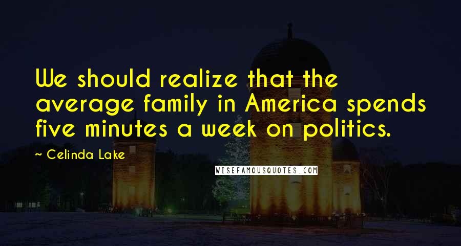 Celinda Lake Quotes: We should realize that the average family in America spends five minutes a week on politics.