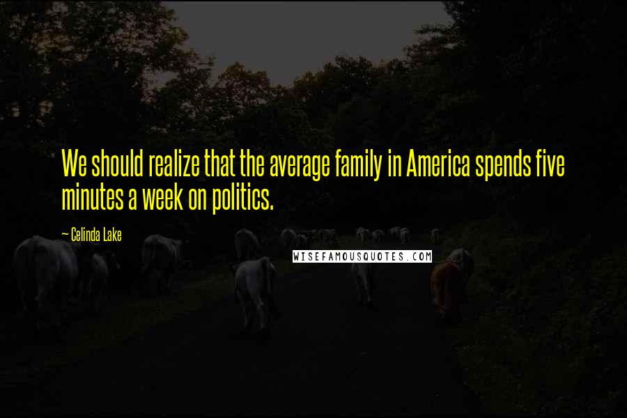 Celinda Lake Quotes: We should realize that the average family in America spends five minutes a week on politics.