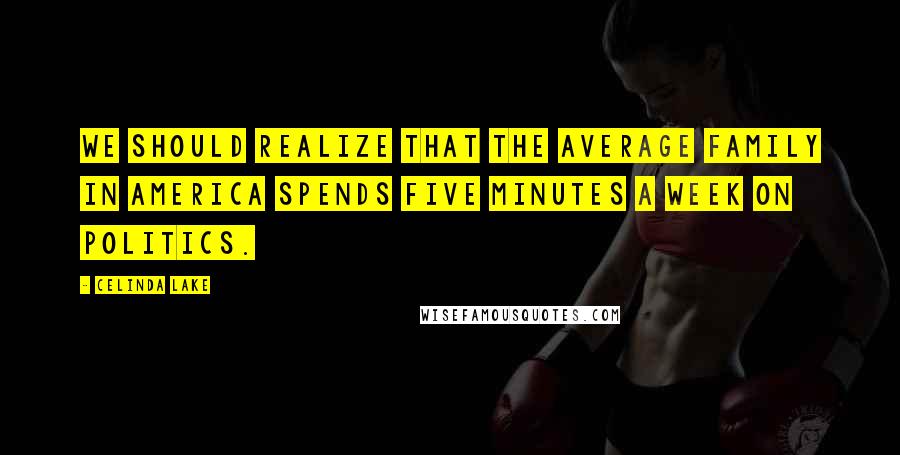 Celinda Lake Quotes: We should realize that the average family in America spends five minutes a week on politics.