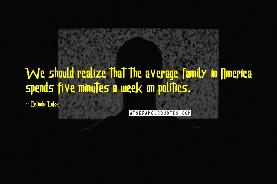 Celinda Lake Quotes: We should realize that the average family in America spends five minutes a week on politics.