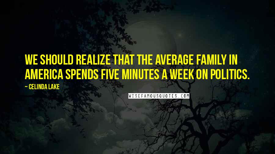 Celinda Lake Quotes: We should realize that the average family in America spends five minutes a week on politics.