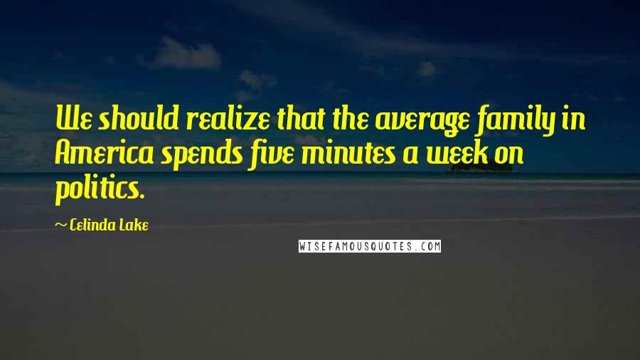 Celinda Lake Quotes: We should realize that the average family in America spends five minutes a week on politics.