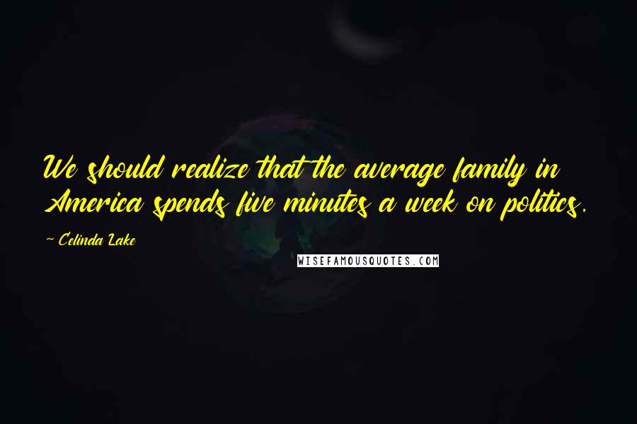Celinda Lake Quotes: We should realize that the average family in America spends five minutes a week on politics.