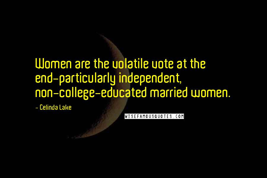 Celinda Lake Quotes: Women are the volatile vote at the end-particularly independent, non-college-educated married women.