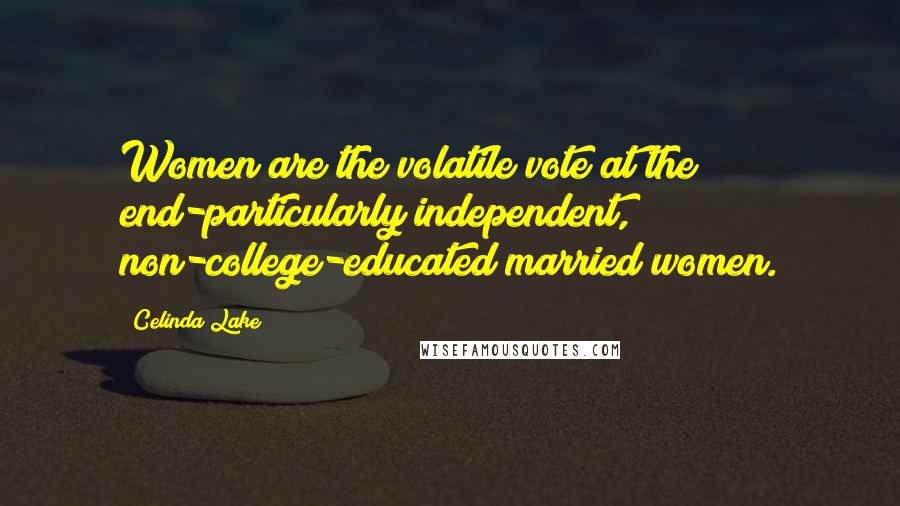 Celinda Lake Quotes: Women are the volatile vote at the end-particularly independent, non-college-educated married women.