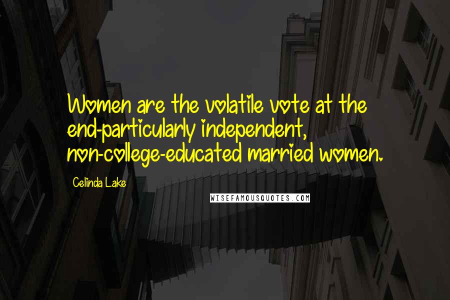 Celinda Lake Quotes: Women are the volatile vote at the end-particularly independent, non-college-educated married women.