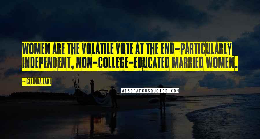 Celinda Lake Quotes: Women are the volatile vote at the end-particularly independent, non-college-educated married women.
