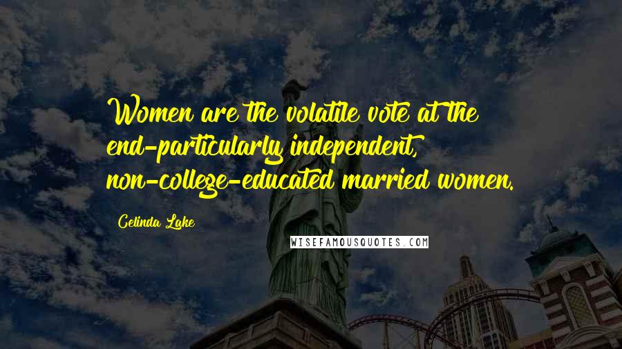Celinda Lake Quotes: Women are the volatile vote at the end-particularly independent, non-college-educated married women.