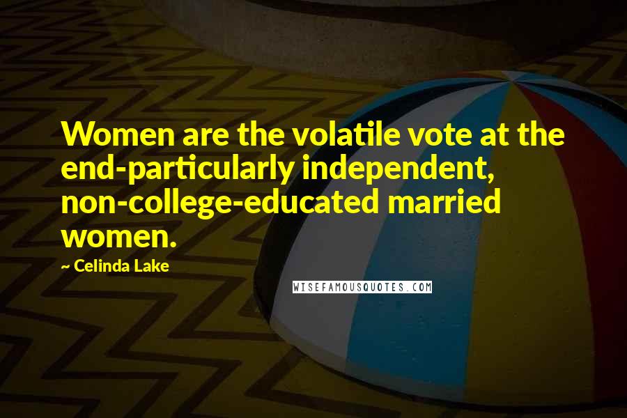 Celinda Lake Quotes: Women are the volatile vote at the end-particularly independent, non-college-educated married women.
