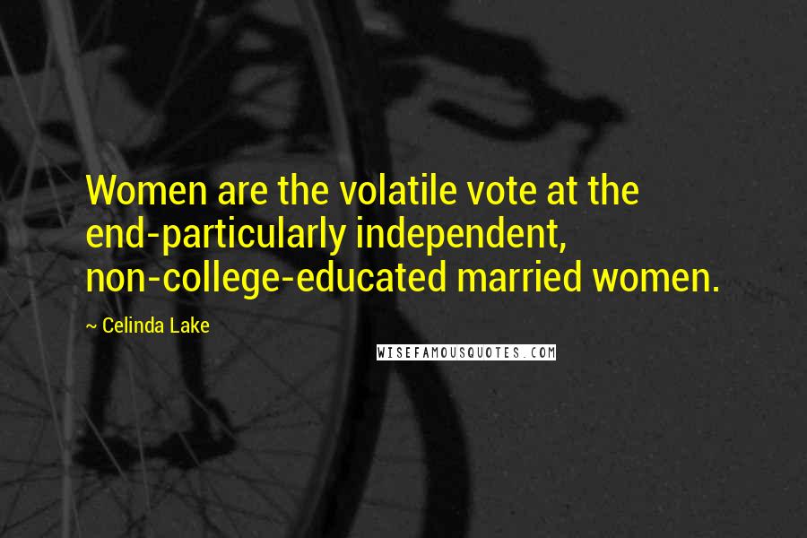 Celinda Lake Quotes: Women are the volatile vote at the end-particularly independent, non-college-educated married women.
