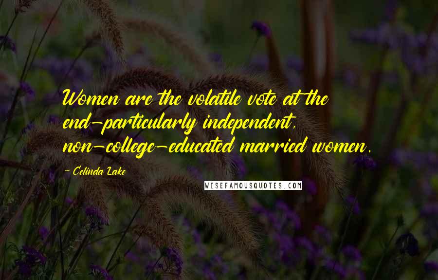 Celinda Lake Quotes: Women are the volatile vote at the end-particularly independent, non-college-educated married women.