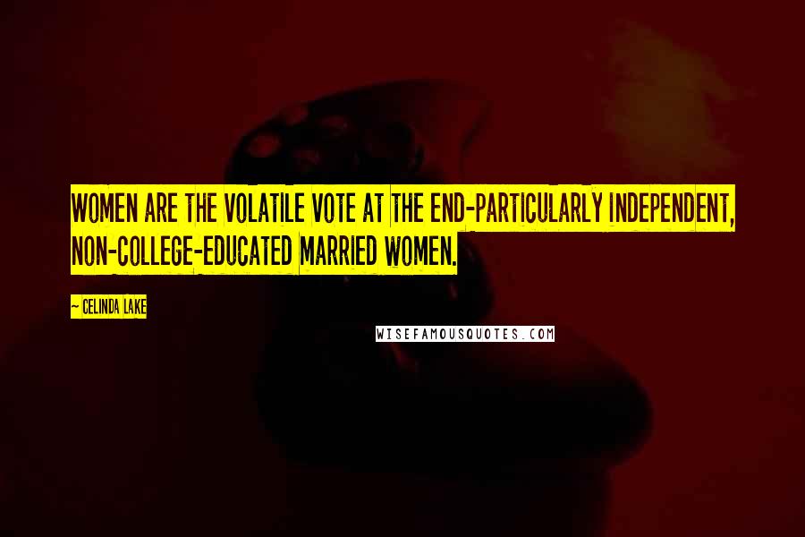 Celinda Lake Quotes: Women are the volatile vote at the end-particularly independent, non-college-educated married women.