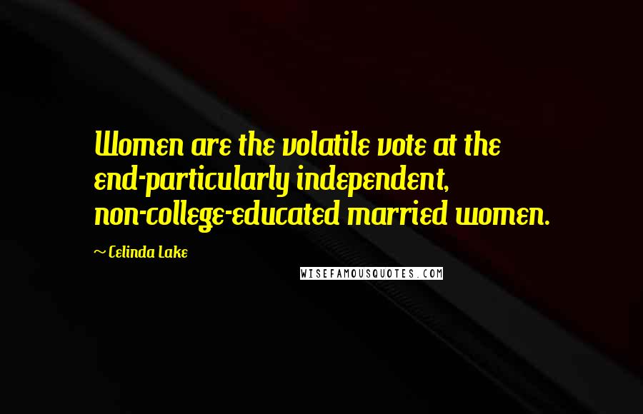 Celinda Lake Quotes: Women are the volatile vote at the end-particularly independent, non-college-educated married women.