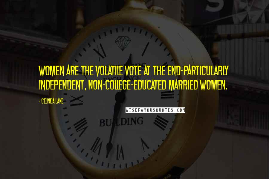 Celinda Lake Quotes: Women are the volatile vote at the end-particularly independent, non-college-educated married women.