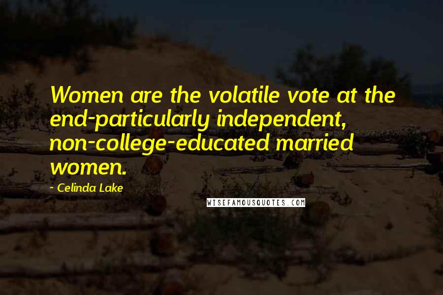 Celinda Lake Quotes: Women are the volatile vote at the end-particularly independent, non-college-educated married women.