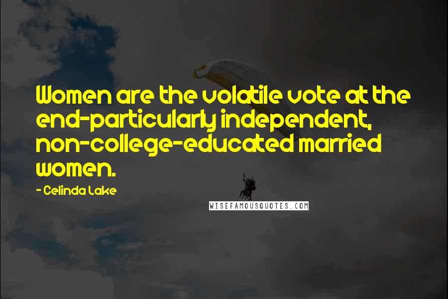 Celinda Lake Quotes: Women are the volatile vote at the end-particularly independent, non-college-educated married women.
