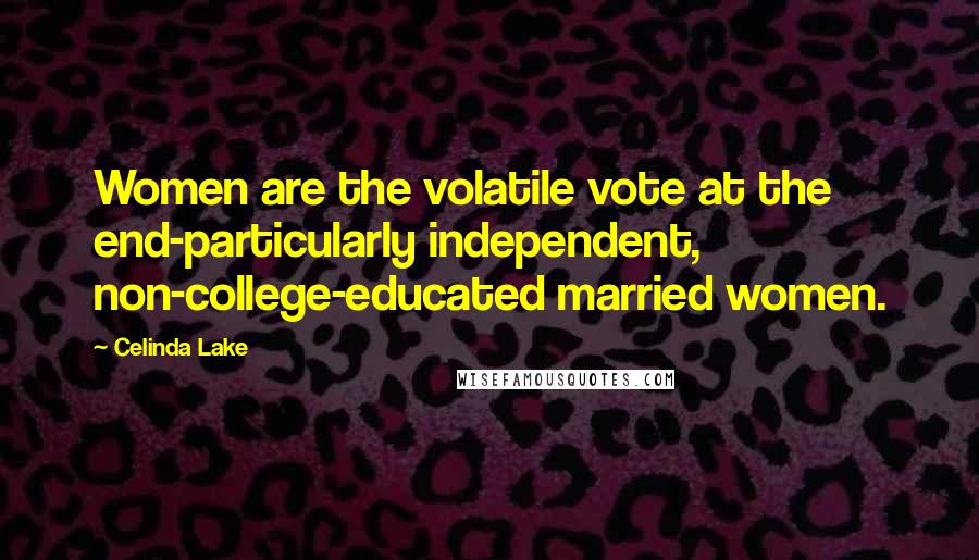 Celinda Lake Quotes: Women are the volatile vote at the end-particularly independent, non-college-educated married women.