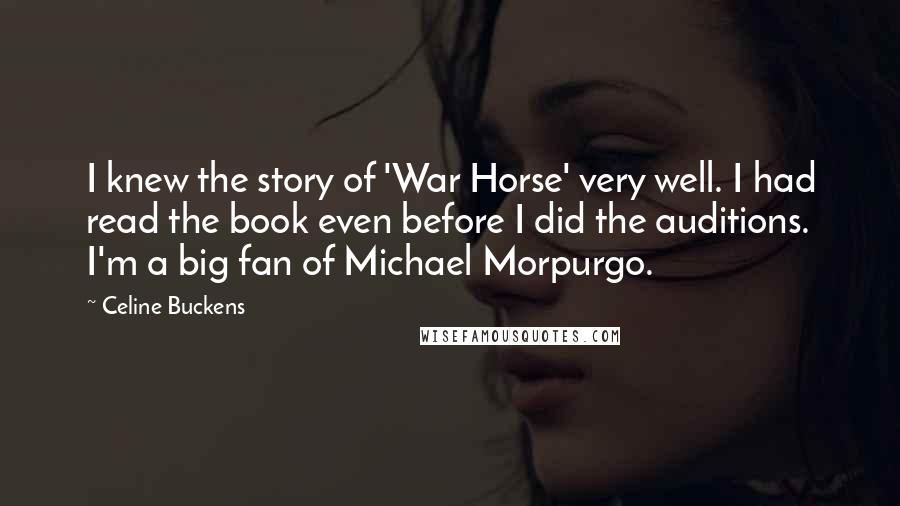 Celine Buckens Quotes: I knew the story of 'War Horse' very well. I had read the book even before I did the auditions. I'm a big fan of Michael Morpurgo.