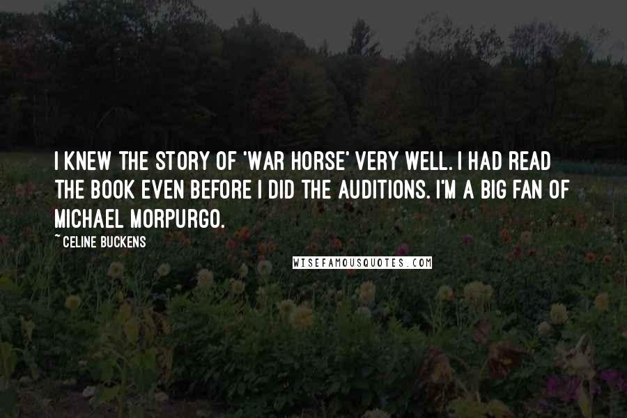 Celine Buckens Quotes: I knew the story of 'War Horse' very well. I had read the book even before I did the auditions. I'm a big fan of Michael Morpurgo.