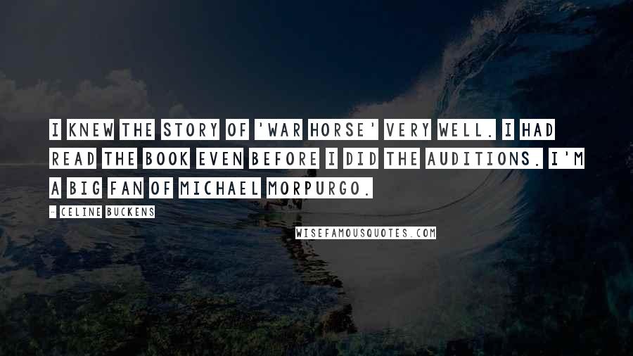 Celine Buckens Quotes: I knew the story of 'War Horse' very well. I had read the book even before I did the auditions. I'm a big fan of Michael Morpurgo.