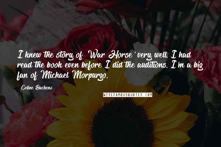 Celine Buckens Quotes: I knew the story of 'War Horse' very well. I had read the book even before I did the auditions. I'm a big fan of Michael Morpurgo.