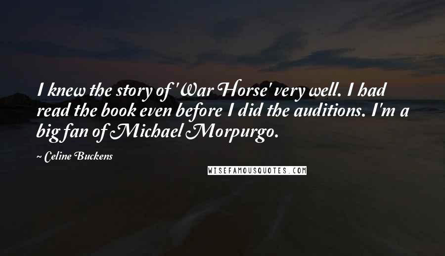 Celine Buckens Quotes: I knew the story of 'War Horse' very well. I had read the book even before I did the auditions. I'm a big fan of Michael Morpurgo.