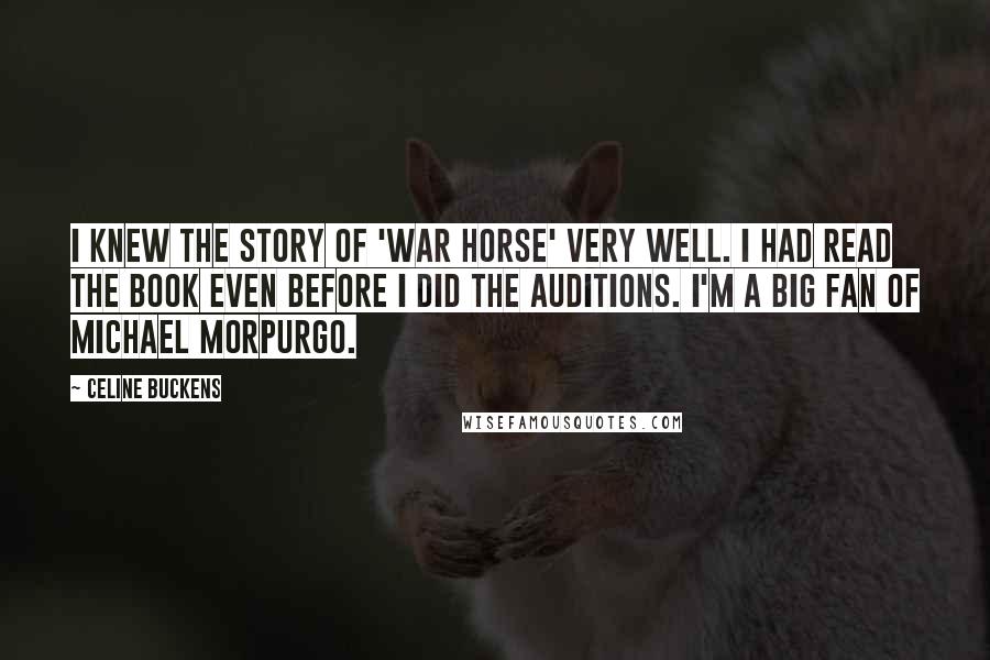 Celine Buckens Quotes: I knew the story of 'War Horse' very well. I had read the book even before I did the auditions. I'm a big fan of Michael Morpurgo.