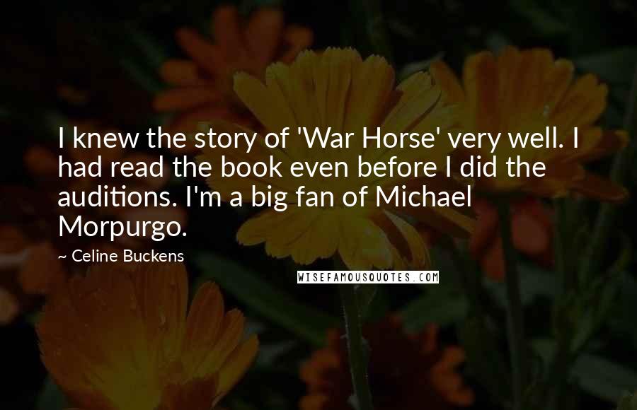 Celine Buckens Quotes: I knew the story of 'War Horse' very well. I had read the book even before I did the auditions. I'm a big fan of Michael Morpurgo.