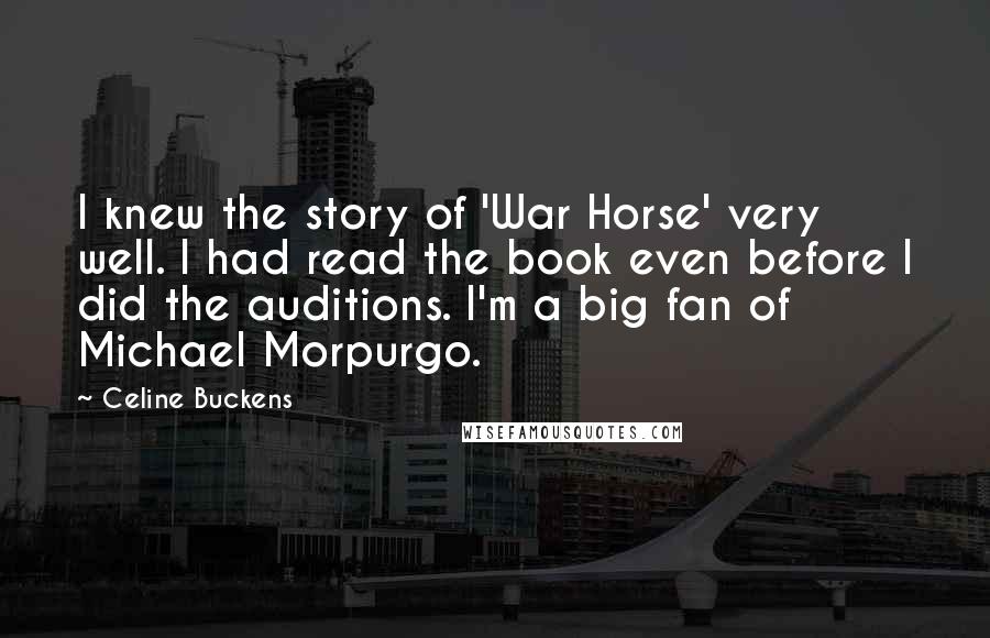 Celine Buckens Quotes: I knew the story of 'War Horse' very well. I had read the book even before I did the auditions. I'm a big fan of Michael Morpurgo.