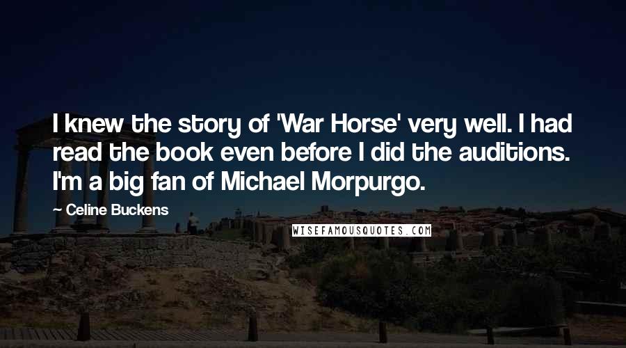 Celine Buckens Quotes: I knew the story of 'War Horse' very well. I had read the book even before I did the auditions. I'm a big fan of Michael Morpurgo.