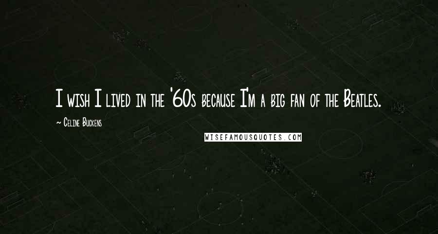 Celine Buckens Quotes: I wish I lived in the '60s because I'm a big fan of the Beatles.