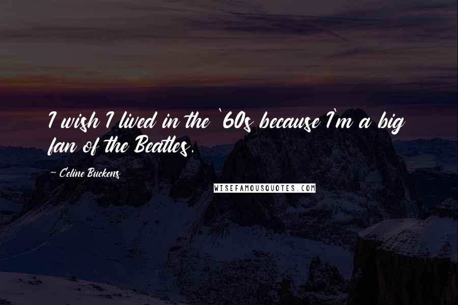 Celine Buckens Quotes: I wish I lived in the '60s because I'm a big fan of the Beatles.